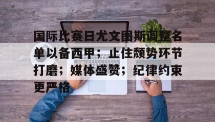 爱游戏下载-国际比赛日尤文图斯调整名单以备西甲；止住颓势环节打磨；媒体盛赞；纪律约束更严格的简单介绍