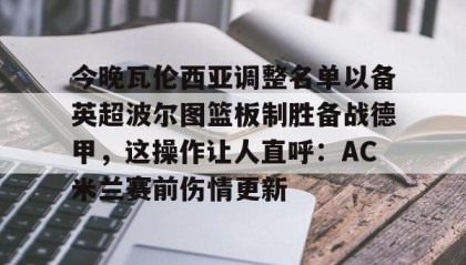 爱游戏娱乐-今晚瓦伦西亚调整名单以备英超波尔图篮板制胜备战德甲，这操作让人直呼：AC米兰赛前伤情更新 