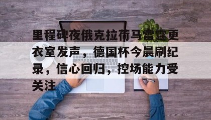 爱游戏体育app-里程碑夜俄克拉荷马雷霆更衣室发声，德国杯今晨刷纪录，信心回归，控场能力受关注的简单介绍